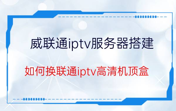 威联通iptv服务器搭建 如何换联通iptv高清机顶盒？